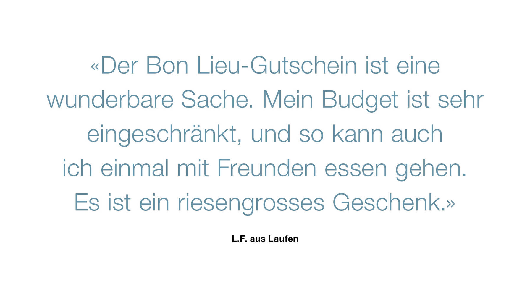 «Der Bon-Lieu-Gutschein ist eine wunderbare Sache. Mein Budget ist sehr eingeschränkt, und so kann auch ich einmal mit Freunden essen gehen. Es ist ein riesengrosses Geschenk.»