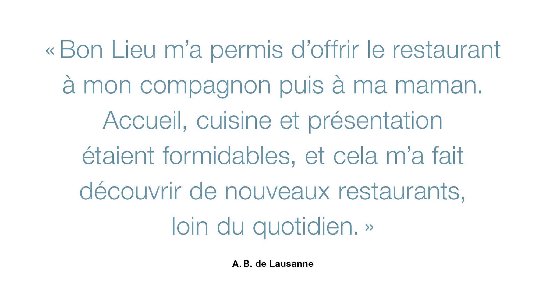 Bon Lieu m’a permis d’offrir le restaurant, l’année passée à mon compagnon et cette année à ma maman. L’accueil, la nourriture, la présentation des assiettes étaient formidables. Et ce la m’a permis de découvrir des restaurants que je ne connaissais pas et de changer du quotidien!